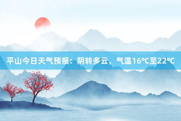 平山今日天气预报：阴转多云，气温16℃至22℃