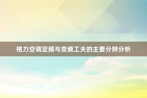 格力空调定频与变频工夫的主要分辨分析