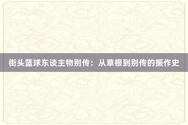 街头篮球东谈主物别传：从草根到别传的振作史